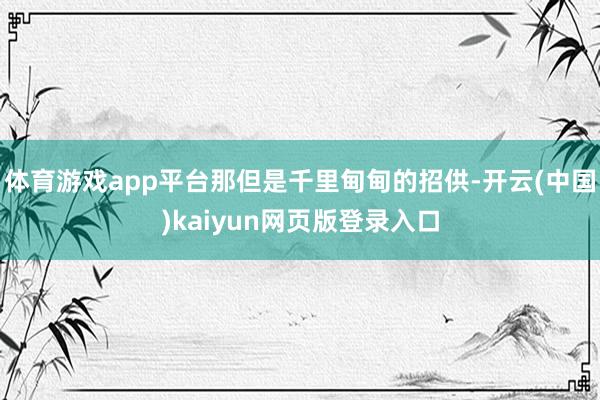 体育游戏app平台那但是千里甸甸的招供-开云(中国)kaiyun网页版登录入口