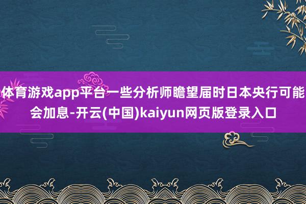 体育游戏app平台一些分析师瞻望届时日本央行可能会加息-开云(中国)kaiyun网页版登录入口