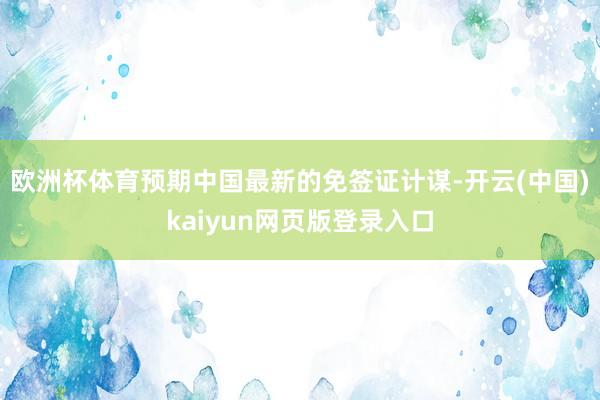 欧洲杯体育预期中国最新的免签证计谋-开云(中国)kaiyun网页版登录入口