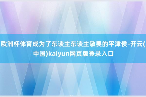 欧洲杯体育成为了东谈主东谈主敬畏的平津侯-开云(中国)kaiyun网页版登录入口