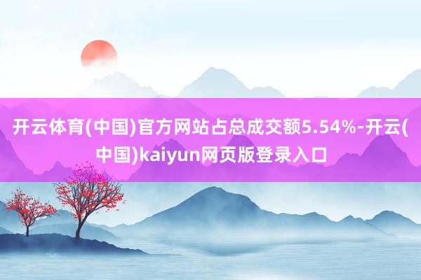 开云体育(中国)官方网站占总成交额5.54%-开云(中国)kaiyun网页版登录入口