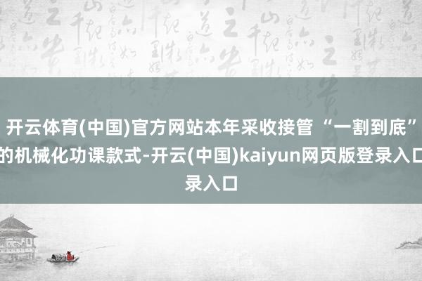 开云体育(中国)官方网站本年采收接管 “一割到底”的机械化功课款式-开云(中国)kaiyun网页版登录入口