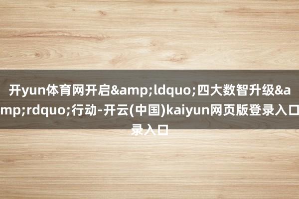 开yun体育网开启&ldquo;四大数智升级&rdquo;行动-开云(中国)kaiyun网页版登录入口