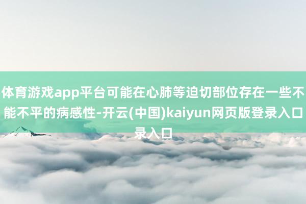 体育游戏app平台可能在心肺等迫切部位存在一些不能不平的病感性-开云(中国)kaiyun网页版登录入口