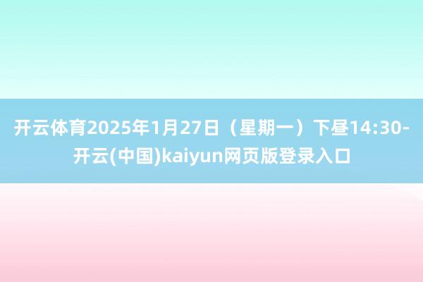 开云体育2025年1月27日（星期一）下昼14:30-开云(中国)kaiyun网页版登录入口