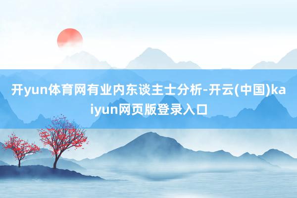 开yun体育网　　有业内东谈主士分析-开云(中国)kaiyun网页版登录入口