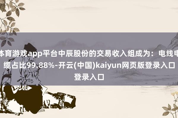 体育游戏app平台中辰股份的交易收入组成为：电线电缆占比99.88%-开云(中国)kaiyun网页版登录入口