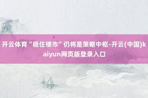 开云体育“稳住楼市”仍将是策略中枢-开云(中国)kaiyun网页版登录入口