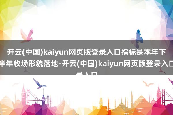 开云(中国)kaiyun网页版登录入口指标是本年下半年收场形貌落地-开云(中国)kaiyun网页版登录入口