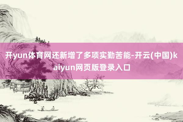开yun体育网还新增了多项实勤苦能-开云(中国)kaiyun网页版登录入口