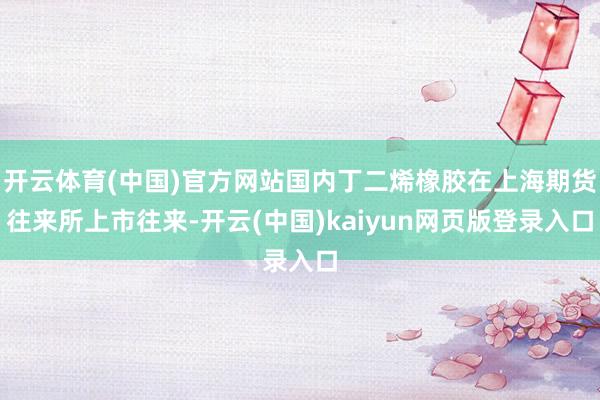 开云体育(中国)官方网站国内丁二烯橡胶在上海期货往来所上市往来-开云(中国)kaiyun网页版登录入口