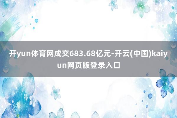 开yun体育网成交683.68亿元-开云(中国)kaiyun网页版登录入口