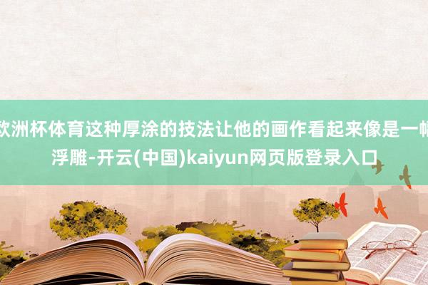 欧洲杯体育这种厚涂的技法让他的画作看起来像是一幅浮雕-开云(中国)kaiyun网页版登录入口