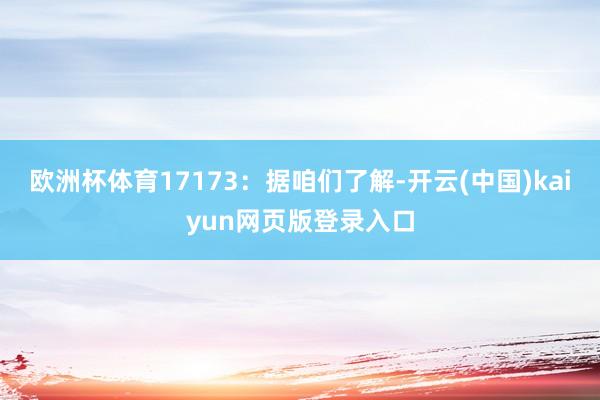 欧洲杯体育17173：据咱们了解-开云(中国)kaiyun网页版登录入口