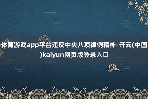 体育游戏app平台违反中央八项律例精神-开云(中国)kaiyun网页版登录入口