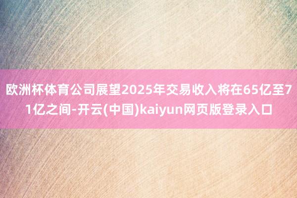 欧洲杯体育公司展望2025年交易收入将在65亿至71亿之间-开云(中国)kaiyun网页版登录入口