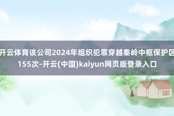 开云体育该公司2024年组织犯罪穿越秦岭中枢保护区155次-开云(中国)kaiyun网页版登录入口