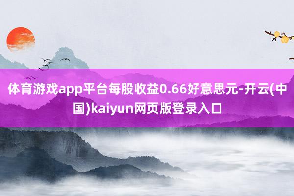 体育游戏app平台每股收益0.66好意思元-开云(中国)kaiyun网页版登录入口