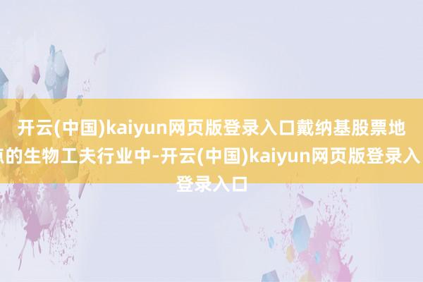 开云(中国)kaiyun网页版登录入口戴纳基股票地点的生物工夫行业中-开云(中国)kaiyun网页版登录入口