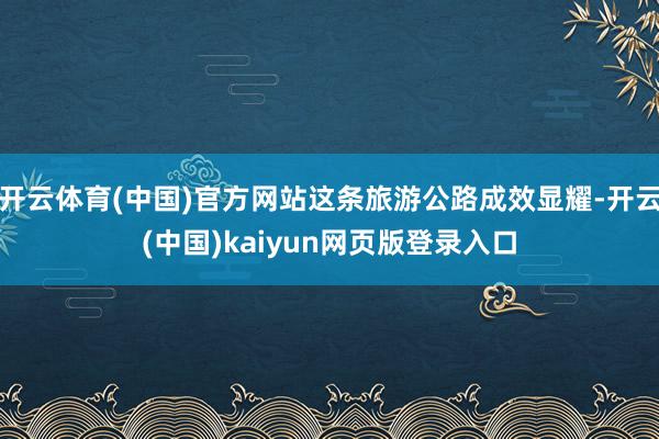 开云体育(中国)官方网站这条旅游公路成效显耀-开云(中国)kaiyun网页版登录入口