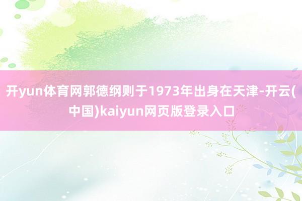 开yun体育网郭德纲则于1973年出身在天津-开云(中国)kaiyun网页版登录入口