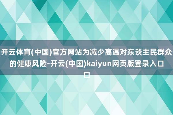 开云体育(中国)官方网站为减少高温对东谈主民群众的健康风险-开云(中国)kaiyun网页版登录入口