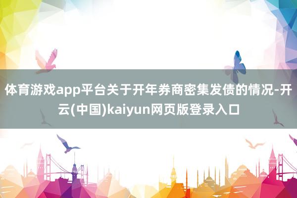 体育游戏app平台　　关于开年券商密集发债的情况-开云(中国)kaiyun网页版登录入口