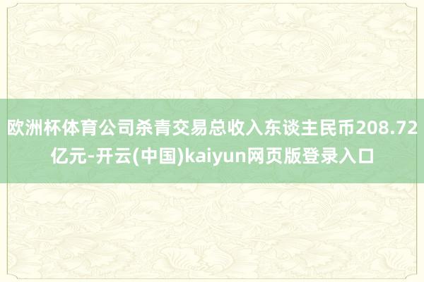 欧洲杯体育公司杀青交易总收入东谈主民币208.72亿元-开云(中国)kaiyun网页版登录入口