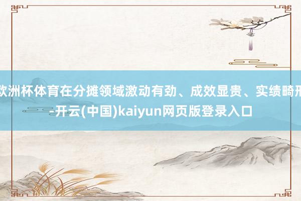 欧洲杯体育在分摊领域激动有劲、成效显贵、实绩畸形-开云(中国)kaiyun网页版登录入口