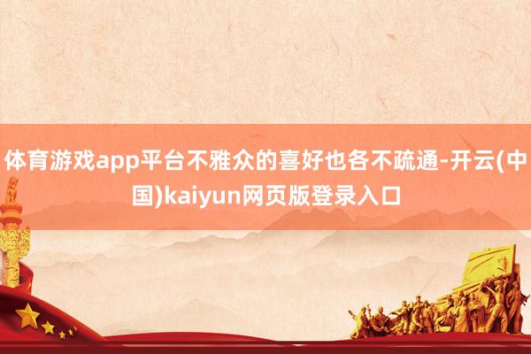 体育游戏app平台不雅众的喜好也各不疏通-开云(中国)kaiyun网页版登录入口