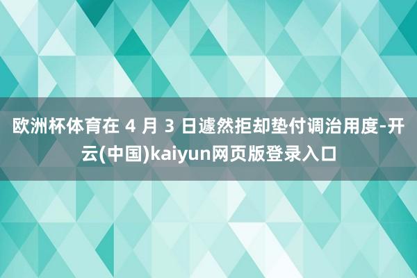 欧洲杯体育在 4 月 3 日遽然拒却垫付调治用度-开云(中国)kaiyun网页版登录入口
