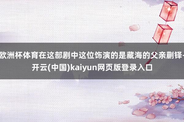 欧洲杯体育在这部剧中这位饰演的是藏海的父亲蒯铎-开云(中国)kaiyun网页版登录入口