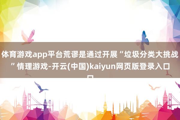 体育游戏app平台荒谬是通过开展“垃圾分类大挑战”情理游戏-开云(中国)kaiyun网页版登录入口