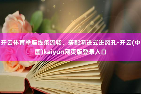 开云体育举座线条流畅、搭配渐进式进风孔-开云(中国)kaiyun网页版登录入口