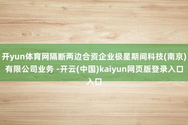 开yun体育网隔断两边合资企业极星期间科技(南京)有限公司业务 -开云(中国)kaiyun网页版登录入口