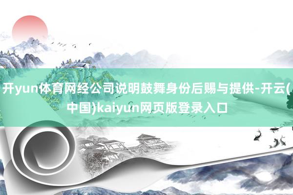 开yun体育网经公司说明鼓舞身份后赐与提供-开云(中国)kaiyun网页版登录入口