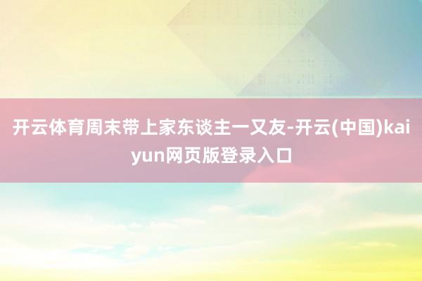 开云体育周末带上家东谈主一又友-开云(中国)kaiyun网页版登录入口