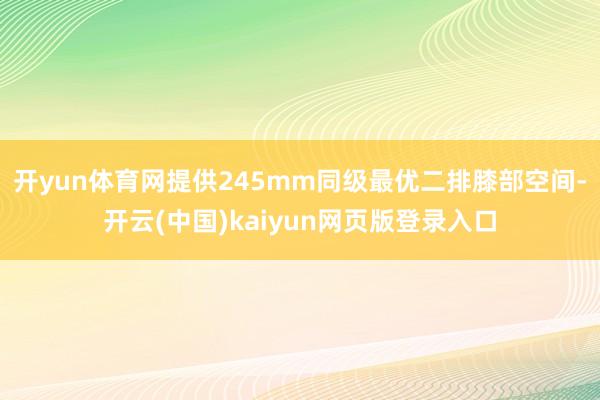 开yun体育网提供245mm同级最优二排膝部空间-开云(中国)kaiyun网页版登录入口