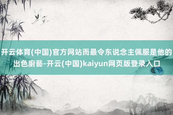 开云体育(中国)官方网站而最令东说念主佩服是他的出色廚藝-开云(中国)kaiyun网页版登录入口