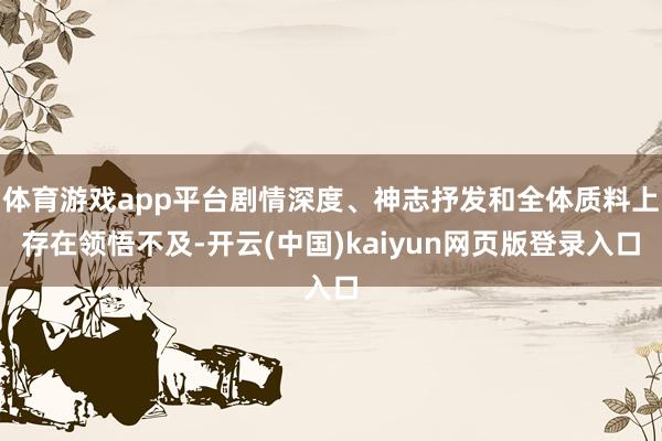 体育游戏app平台剧情深度、神志抒发和全体质料上存在领悟不及-开云(中国)kaiyun网页版登录入口
