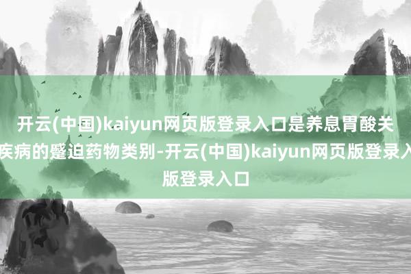 开云(中国)kaiyun网页版登录入口是养息胃酸关联疾病的蹙迫药物类别-开云(中国)kaiyun网页版登录入口