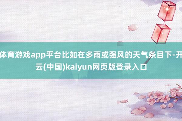 体育游戏app平台比如在多雨或强风的天气条目下-开云(中国)kaiyun网页版登录入口