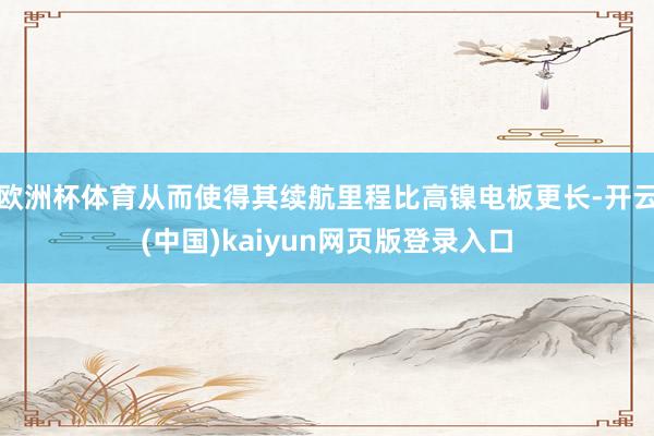 欧洲杯体育从而使得其续航里程比高镍电板更长-开云(中国)kaiyun网页版登录入口