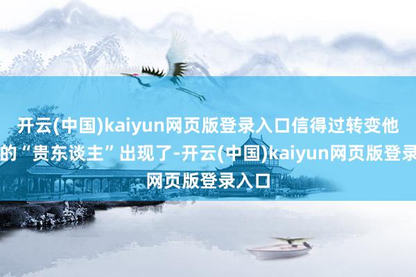 开云(中国)kaiyun网页版登录入口信得过转变他运谈的“贵东谈主”出现了-开云(中国)kaiyun网页版登录入口