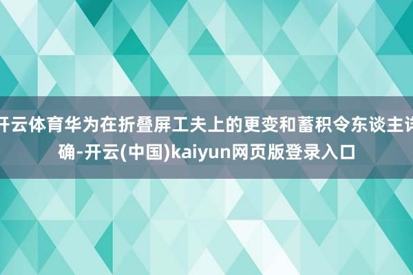 开云体育华为在折叠屏工夫上的更变和蓄积令东谈主详确-开云(中国)kaiyun网页版登录入口