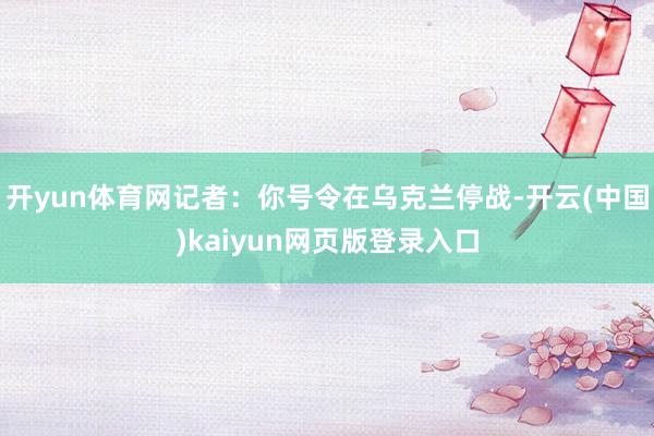 开yun体育网记者：你号令在乌克兰停战-开云(中国)kaiyun网页版登录入口