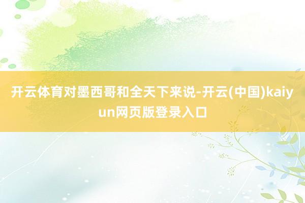 开云体育对墨西哥和全天下来说-开云(中国)kaiyun网页版登录入口