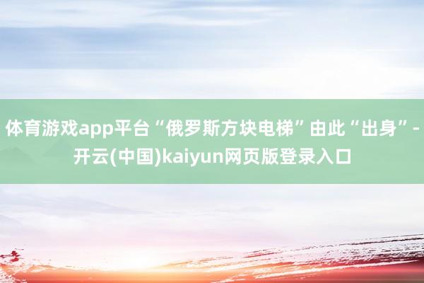 体育游戏app平台“俄罗斯方块电梯”由此“出身”-开云(中国)kaiyun网页版登录入口