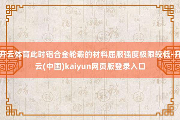 开云体育此时铝合金轮毂的材料屈服强度极限较低-开云(中国)kaiyun网页版登录入口