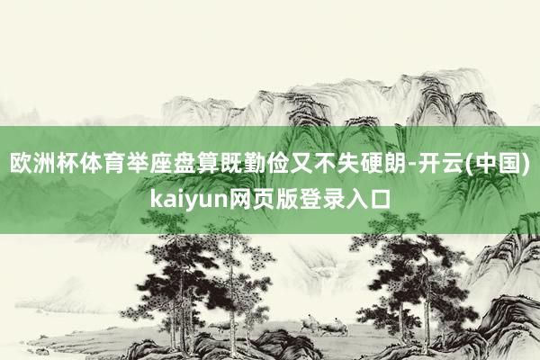 欧洲杯体育举座盘算既勤俭又不失硬朗-开云(中国)kaiyun网页版登录入口